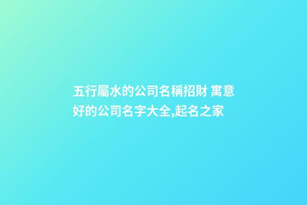 五行屬水的公司名稱招財 寓意好的公司名字大全,起名之家